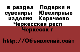  в раздел : Подарки и сувениры » Ювелирные изделия . Карачаево-Черкесская респ.,Черкесск г.